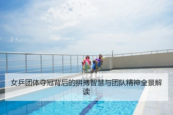 女乒团体夺冠背后的拼搏智慧与团队精神全景解读