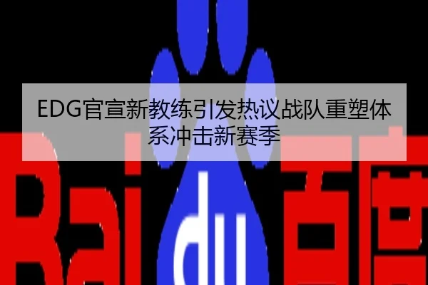 EDG官宣新教练引发热议战队重塑体系冲击新赛季