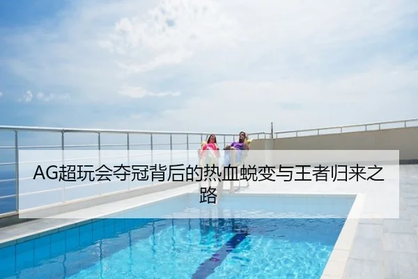 AG超玩会夺冠背后的热血蜕变与王者归来之路