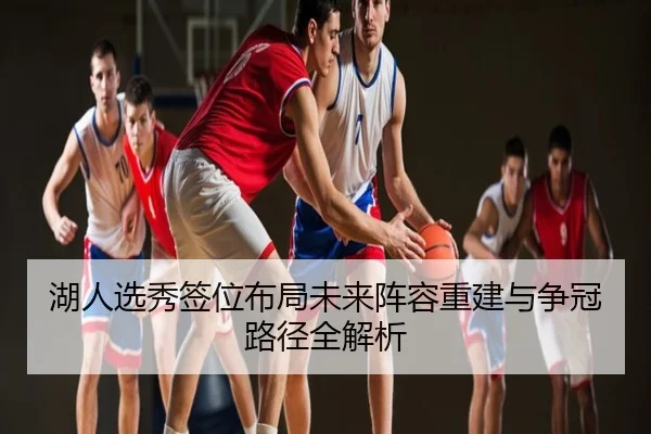 湖人选秀签位布局未来阵容重建与争冠路径全解析