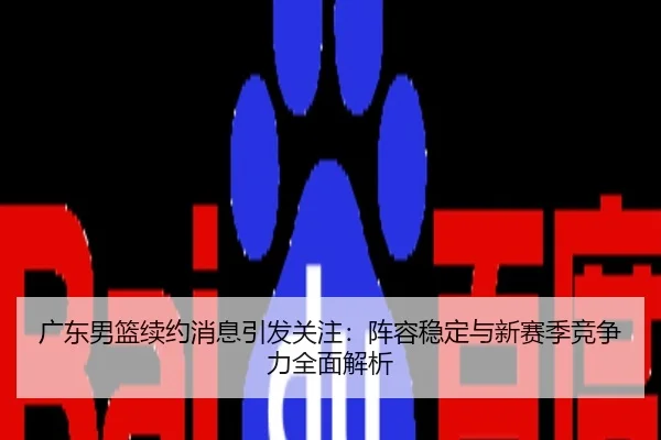 广东男篮续约消息引发关注：阵容稳定与新赛季竞争力全面解析