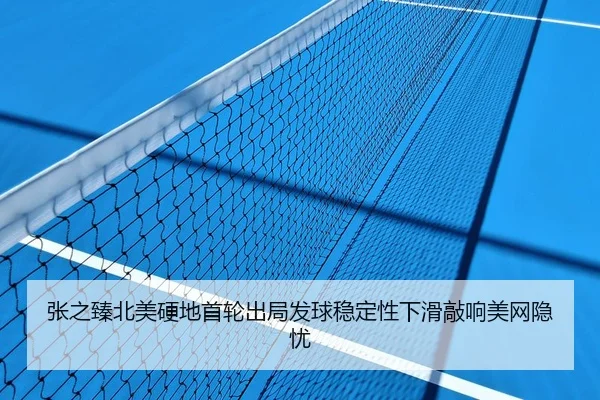 张之臻北美硬地首轮出局发球稳定性下滑敲响美网隐忧