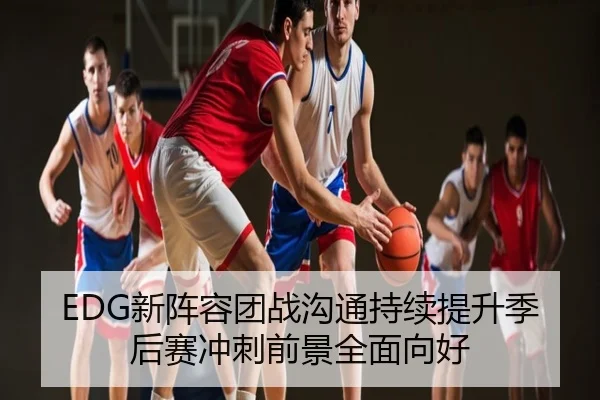EDG新阵容团战沟通持续提升季后赛冲刺前景全面向好