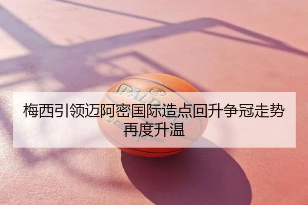梅西引领迈阿密国际造点回升争冠走势再度升温