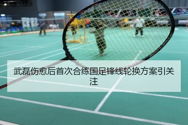 武磊伤愈后首次合练国足锋线轮换方案引关注