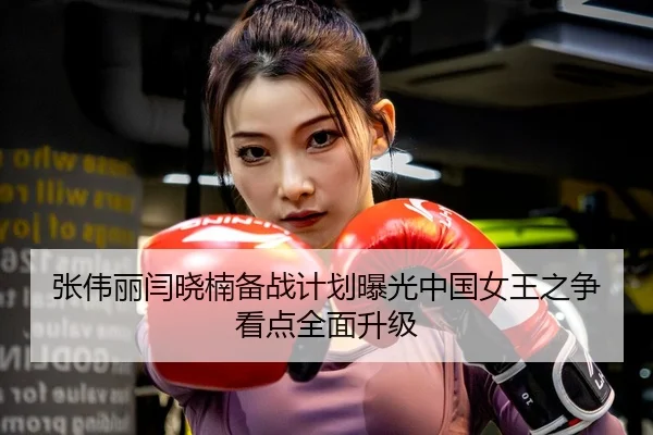 张伟丽闫晓楠备战计划曝光中国女王之争看点全面升级
