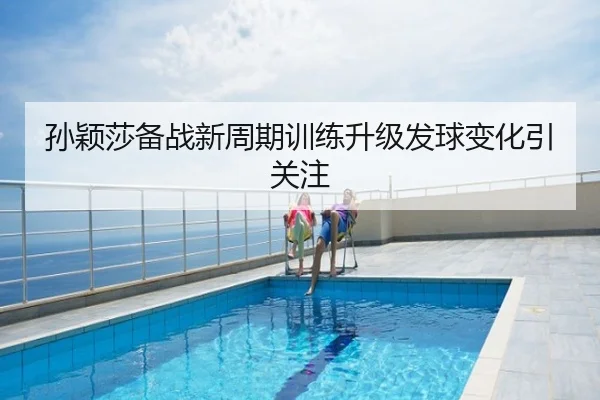 孙颖莎备战新周期训练升级发球变化引关注