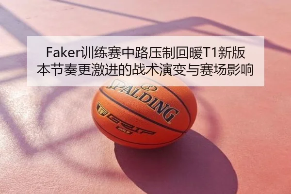 Faker训练赛中路压制回暖T1新版本节奏更激进的战术演变与赛场影响