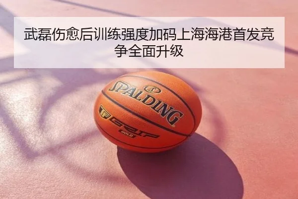 武磊伤愈后训练强度加码上海海港首发竞争全面升级