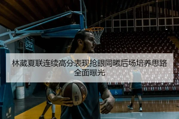 林葳夏联连续高分表现抢眼同曦后场培养思路全面曝光