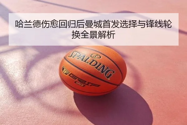 哈兰德伤愈回归后曼城首发选择与锋线轮换全景解析