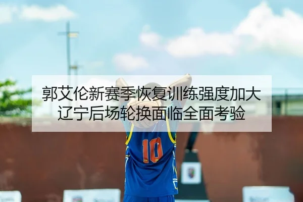 郭艾伦新赛季恢复训练强度加大 辽宁后场轮换面临全面考验