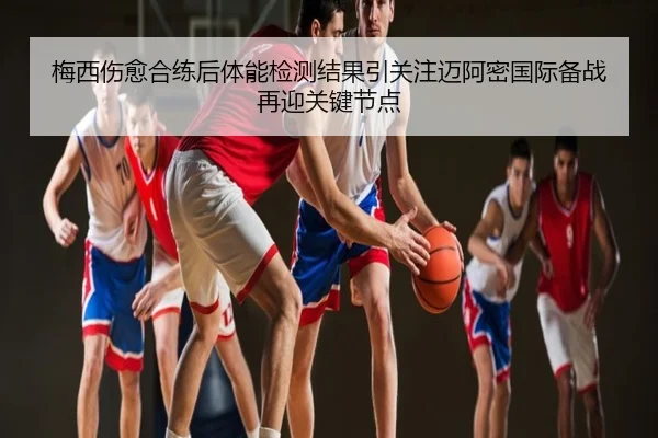 梅西伤愈合练后体能检测结果引关注迈阿密国际备战再迎关键节点